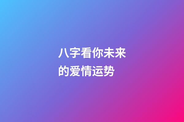 八字看你未来的爱情运势 (八字近期爱情运势)-第1张-观点-玄机派
